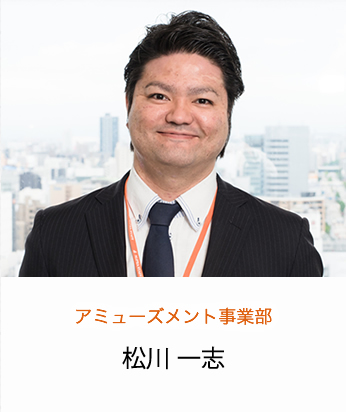 アミューズメント事業部 松川 一志