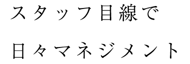 スタッフ目線で日々マネジメント