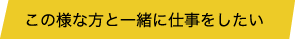 この様な方と一緒に仕事をしたい